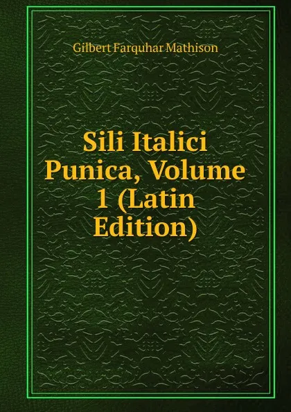 Обложка книги Sili Italici Punica, Volume 1 (Latin Edition), Gilbert Farquhar Mathison