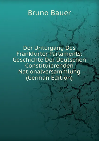 Обложка книги Der Untergang Des Frankfurter Parlaments: Geschichte Der Deutschen Constituierenden Nationalversammlung (German Edition), Bruno Bauer