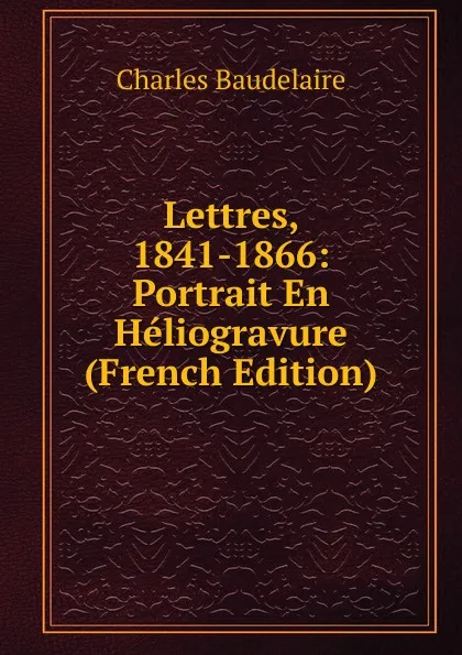 Обложка книги Lettres, 1841-1866: Portrait En Heliogravure (French Edition), Charles Baudelaire