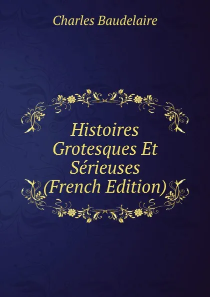 Обложка книги Histoires Grotesques Et Serieuses (French Edition), Charles Baudelaire