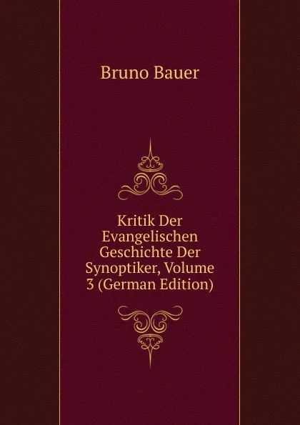 Обложка книги Kritik Der Evangelischen Geschichte Der Synoptiker, Volume 3 (German Edition), Bruno Bauer