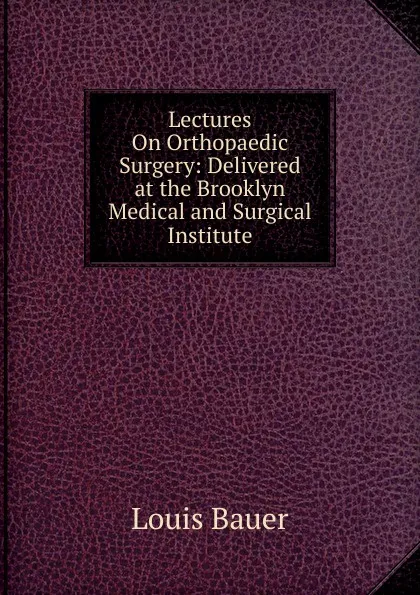 Обложка книги Lectures On Orthopaedic Surgery: Delivered at the Brooklyn Medical and Surgical Institute, Louis Bauer