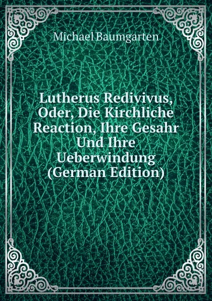 Обложка книги Lutherus Redivivus, Oder, Die Kirchliche Reaction, Ihre Gesahr Und Ihre Ueberwindung (German Edition), Michael Baumgarten