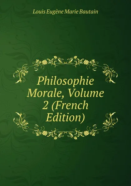 Обложка книги Philosophie Morale, Volume 2 (French Edition), Louis Eugène Marie Bautain