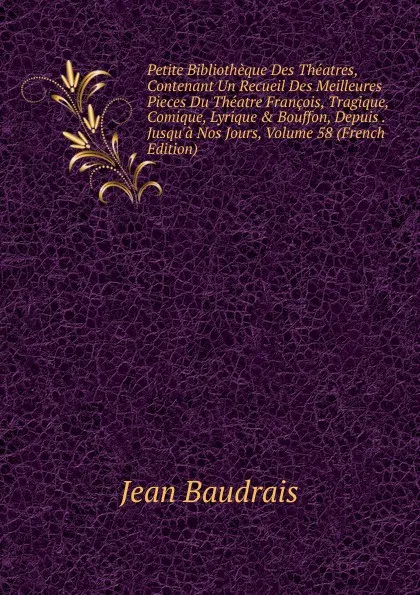 Обложка книги Petite Bibliotheque Des Theatres, Contenant Un Recueil Des Meilleures Pieces Du Theatre Francois, Tragique, Comique, Lyrique . Bouffon, Depuis . Jusqu.a Nos Jours, Volume 58 (French Edition), Jean Baudrais