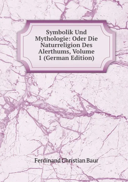 Обложка книги Symbolik Und Mythologie: Oder Die Naturreligion Des Alerthums, Volume 1 (German Edition), Ferdinand Christian Baur