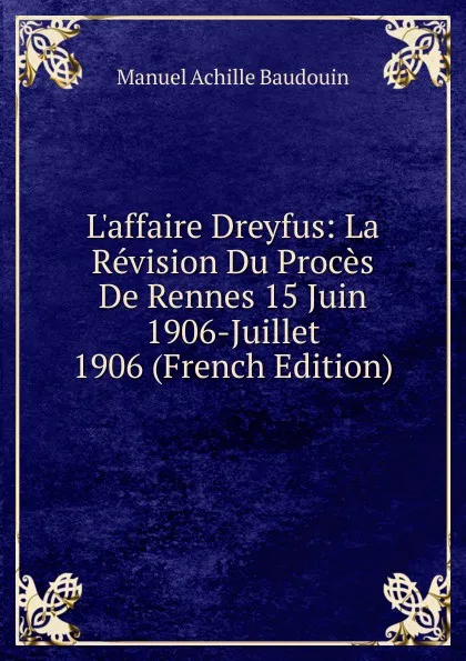 Обложка книги L.affaire Dreyfus: La Revision Du Proces De Rennes 15 Juin 1906-Juillet 1906 (French Edition), Manuel Achille Baudouin