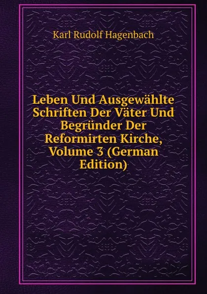 Обложка книги Leben Und Ausgewahlte Schriften Der Vater Und Begrunder Der Reformirten Kirche, Volume 3 (German Edition), Karl Rudolf Hagenbach