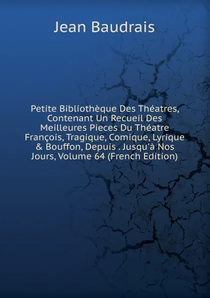 Обложка книги Petite Bibliotheque Des Theatres, Contenant Un Recueil Des Meilleures Pieces Du Theatre Francois, Tragique, Comique, Lyrique . Bouffon, Depuis . Jusqu.a Nos Jours, Volume 64 (French Edition), Jean Baudrais