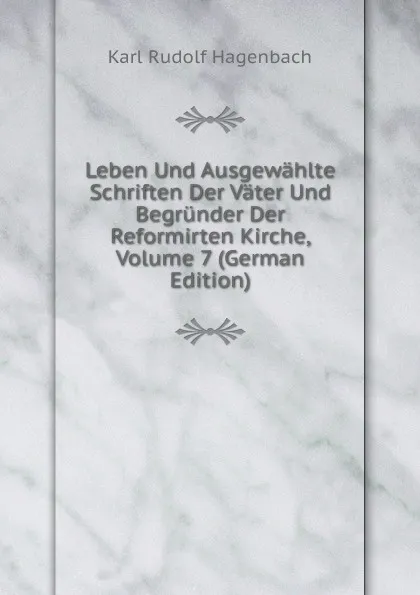 Обложка книги Leben Und Ausgewahlte Schriften Der Vater Und Begrunder Der Reformirten Kirche, Volume 7 (German Edition), Karl Rudolf Hagenbach