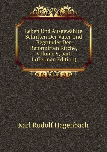 Обложка книги Leben Und Ausgewahlte Schriften Der Vater Und Begrunder Der Reformirten Kirche, Volume 9,.part 1 (German Edition), Karl Rudolf Hagenbach