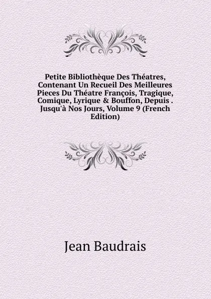 Обложка книги Petite Bibliotheque Des Theatres, Contenant Un Recueil Des Meilleures Pieces Du Theatre Francois, Tragique, Comique, Lyrique . Bouffon, Depuis . Jusqu.a Nos Jours, Volume 9 (French Edition), Jean Baudrais