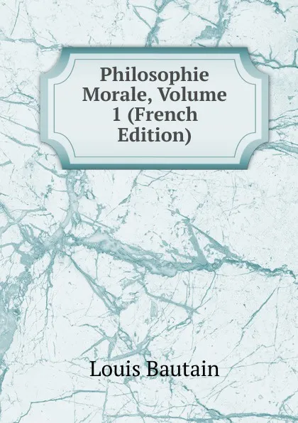 Обложка книги Philosophie Morale, Volume 1 (French Edition), Louis Bautain