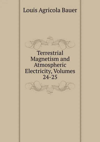 Обложка книги Terrestrial Magnetism and Atmospheric Electricity, Volumes 24-25, Louis Agricola Bauer