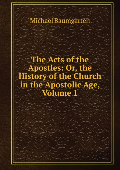 Обложка книги The Acts of the Apostles: Or, the History of the Church in the Apostolic Age, Volume 1, Michael Baumgarten