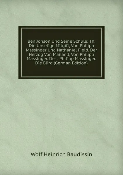 Обложка книги Ben Jonson Und Seine Schule: Th. Die Unselige Mitgift, Von Philipp Massinger Und Nathaniel Field. Der Herzog Von Mailand, Von Philipp Massinger. Der . Philipp Massinger. Die Burg (German Edition), Wolf Heinrich Baudissin