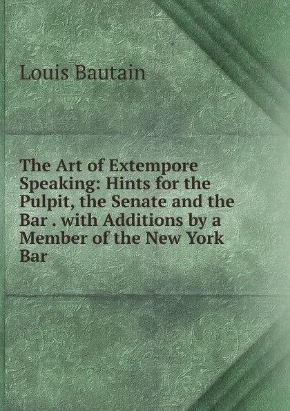 Обложка книги The Art of Extempore Speaking: Hints for the Pulpit, the Senate and the Bar . with Additions by a Member of the New York Bar, Louis Bautain