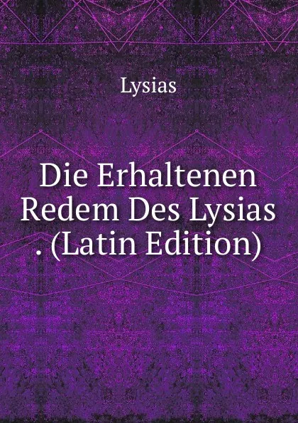 Обложка книги Die Erhaltenen Redem Des Lysias . (Latin Edition), Lysias