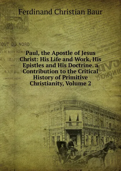 Обложка книги Paul, the Apostle of Jesus Christ: His Life and Work, His Epistles and His Doctrine. a Contribution to the Critical History of Primitive Christianity, Volume 2, Ferdinand Christian Baur