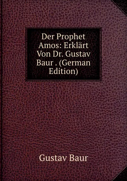 Обложка книги Der Prophet Amos: Erklart Von Dr. Gustav Baur . (German Edition), Gustav Baur