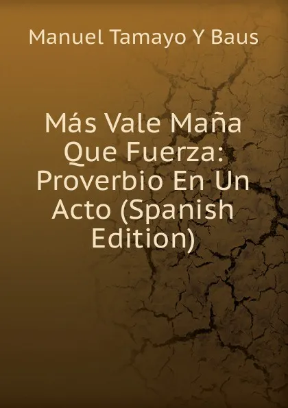 Обложка книги Mas Vale Mana Que Fuerza: Proverbio En Un Acto (Spanish Edition), Manuel Tamayo Y Baus