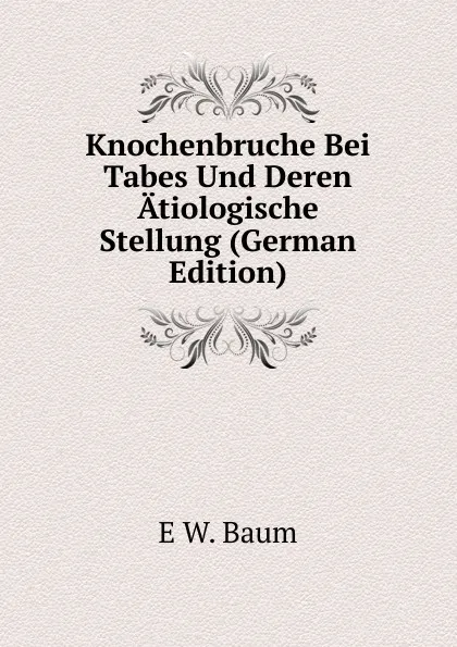 Обложка книги Knochenbruche Bei Tabes Und Deren Atiologische Stellung (German Edition), E W. Baum