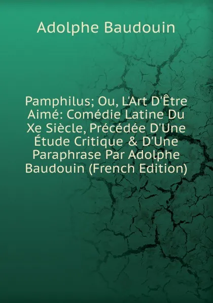 Обложка книги Pamphilus; Ou, L.Art D.Etre Aime: Comedie Latine Du Xe Siecle, Precedee D.Une Etude Critique . D.Une Paraphrase Par Adolphe Baudouin (French Edition), Adolphe Baudouin