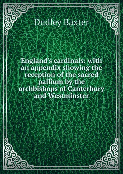 Обложка книги England.s cardinals: with an appendix showing the reception of the sacred pallium by the archbishops of Canterbury and Westminster, Dudley Baxter