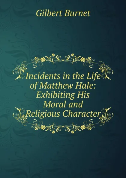 Обложка книги Incidents in the Life of Matthew Hale: Exhibiting His Moral and Religious Character, Burnet Gilbert