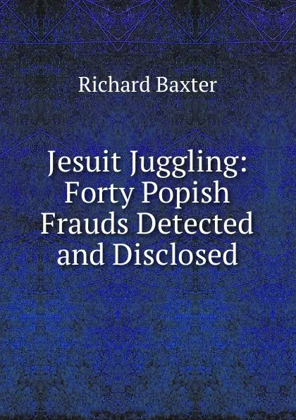 Обложка книги Jesuit Juggling: Forty Popish Frauds Detected and Disclosed, Richard Baxter