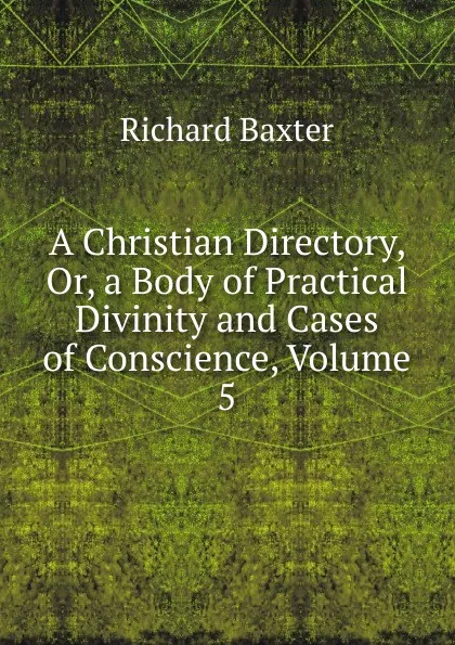 Обложка книги A Christian Directory, Or, a Body of Practical Divinity and Cases of Conscience, Volume 5, Richard Baxter