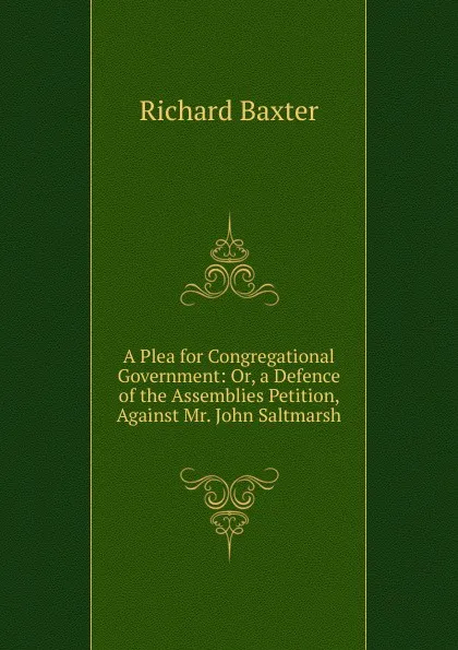 Обложка книги A Plea for Congregational Government: Or, a Defence of the Assemblies Petition, Against Mr. John Saltmarsh, Richard Baxter