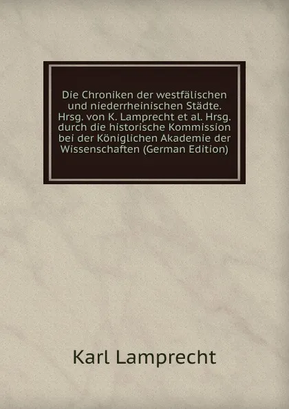 Обложка книги Die Chroniken der westfalischen und niederrheinischen Stadte. Hrsg. von K. Lamprecht et al. Hrsg. durch die historische Kommission bei der Koniglichen Akademie der Wissenschaften (German Edition), Karl Lamprecht