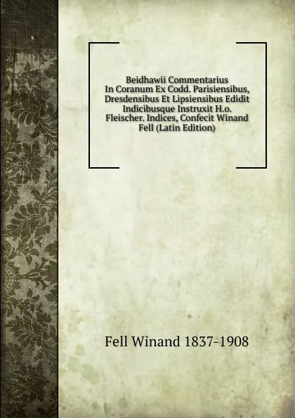 Обложка книги Beidhawii Commentarius In Coranum Ex Codd. Parisiensibus, Dresdensibus Et Lipsiensibus Edidit Indicibusque Instruxit H.o. Fleischer. Indices, Confecit Winand Fell (Latin Edition), Fell Winand 1837-1908