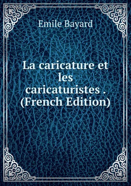 Обложка книги La caricature et les caricaturistes . (French Edition), Emile Bayard