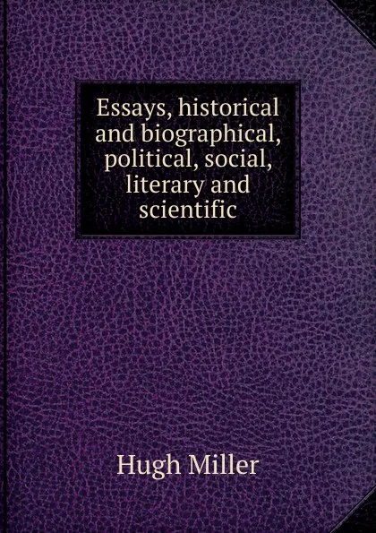 Обложка книги Essays, historical and biographical, political, social, literary and scientific, Hugh Miller