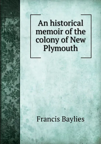 Обложка книги An historical memoir of the colony of New Plymouth, Francis Baylies