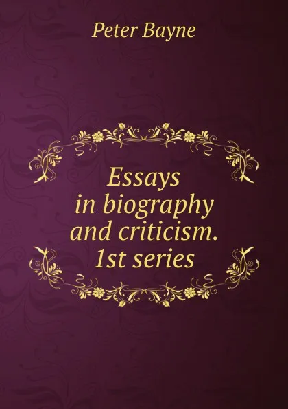 Обложка книги Essays in biography and criticism. 1st series, Peter Bayne