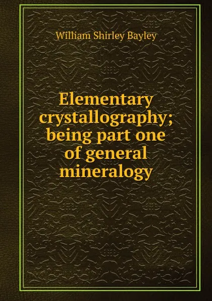 Обложка книги Elementary crystallography; being part one of general mineralogy, William Shirley Bayley