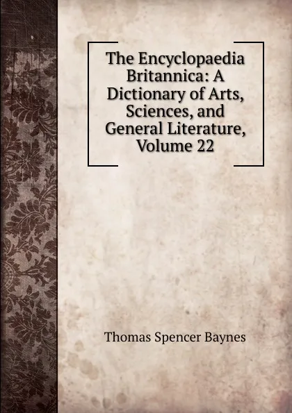 Обложка книги The Encyclopaedia Britannica: A Dictionary of Arts, Sciences, and General Literature, Volume 22, Thomas Spencer Baynes