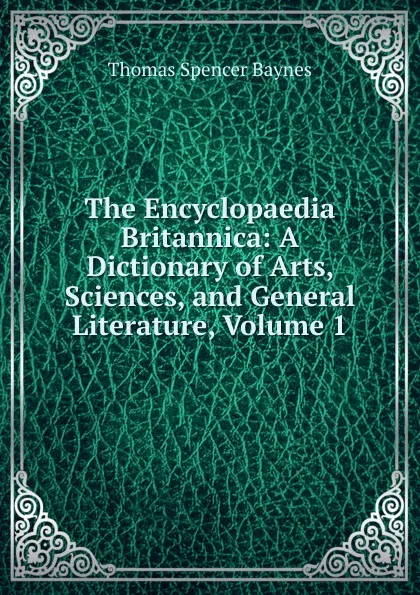 Обложка книги The Encyclopaedia Britannica: A Dictionary of Arts, Sciences, and General Literature, Volume 1, Thomas Spencer Baynes