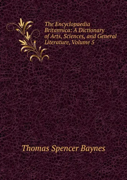 Обложка книги The Encyclopaedia Britannica: A Dictionary of Arts, Sciences, and General Literature, Volume 5, Thomas Spencer Baynes