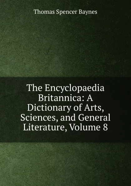 Обложка книги The Encyclopaedia Britannica: A Dictionary of Arts, Sciences, and General Literature, Volume 8, Thomas Spencer Baynes