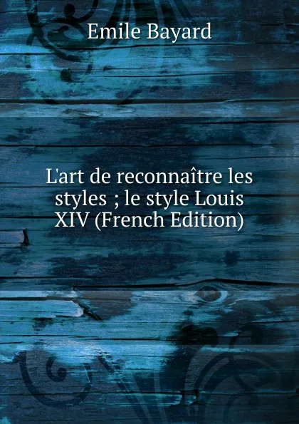 Обложка книги L.art de reconnaitre les styles ; le style Louis XIV (French Edition), Emile Bayard