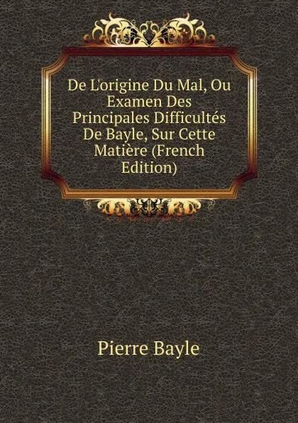 Обложка книги De L.origine Du Mal, Ou Examen Des Principales Difficultes De Bayle, Sur Cette Matiere (French Edition), Pierre Bayle