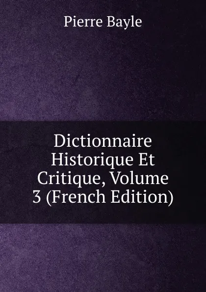 Обложка книги Dictionnaire Historique Et Critique, Volume 3 (French Edition), Pierre Bayle