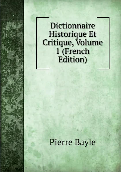 Обложка книги Dictionnaire Historique Et Critique, Volume 1 (French Edition), Pierre Bayle