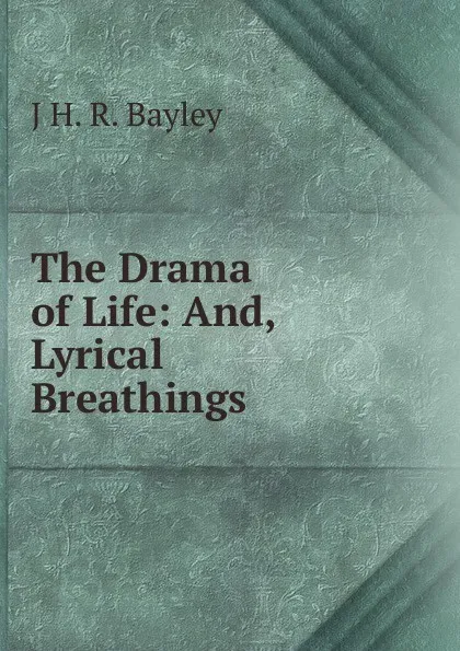 Обложка книги The Drama of Life: And, Lyrical Breathings, J H. R. Bayley