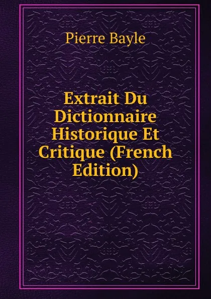 Обложка книги Extrait Du Dictionnaire Historique Et Critique (French Edition), Pierre Bayle