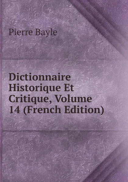 Обложка книги Dictionnaire Historique Et Critique, Volume 14 (French Edition), Pierre Bayle